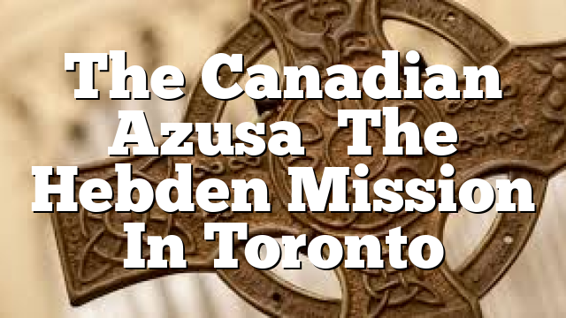 The Canadian  Azusa   The Hebden Mission In Toronto