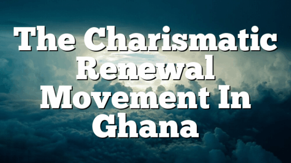 The Charismatic Renewal Movement In Ghana