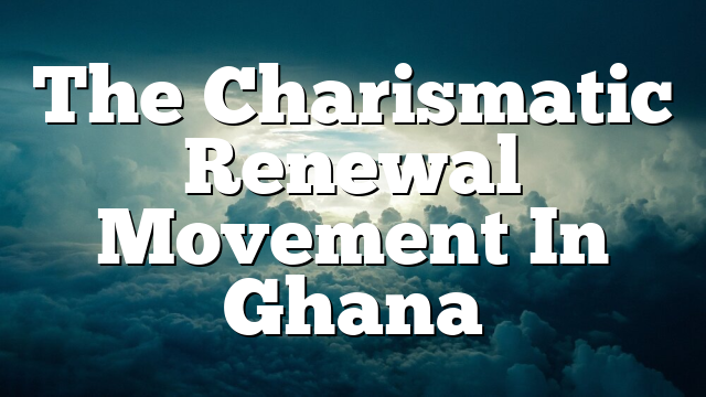 The Charismatic Renewal Movement In Ghana
