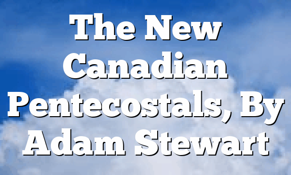 The New Canadian Pentecostals, By Adam Stewart