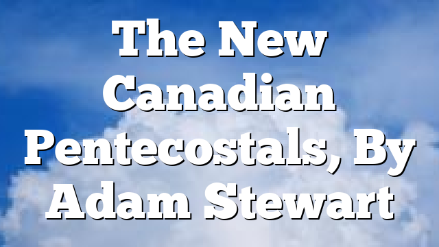The New Canadian Pentecostals, By Adam Stewart