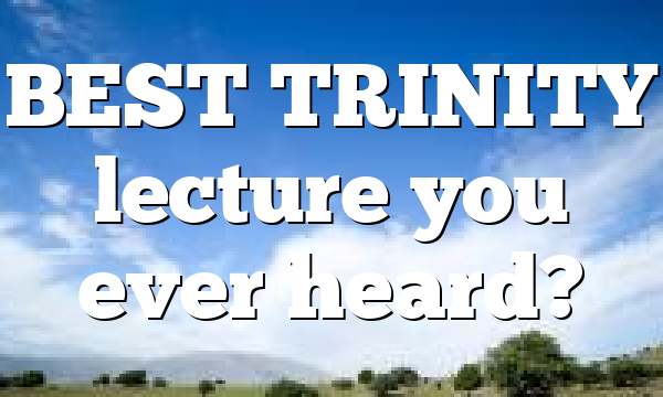 BEST TRINITY lecture you ever heard?
