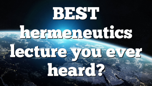 BEST hermeneutics lecture you ever heard?