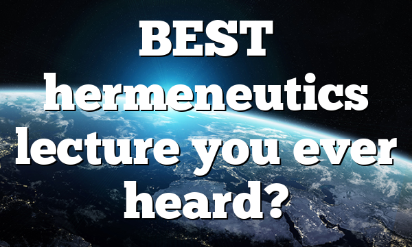 BEST hermeneutics lecture you ever heard?