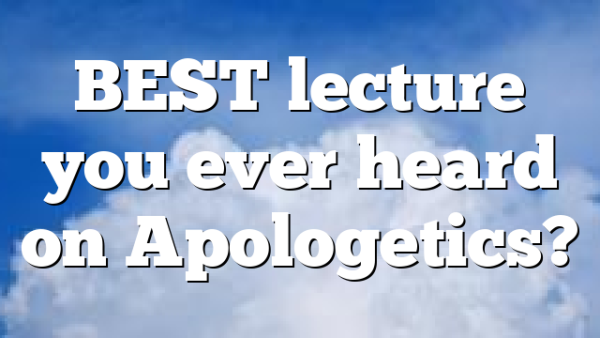 BEST lecture you ever heard on Apologetics?