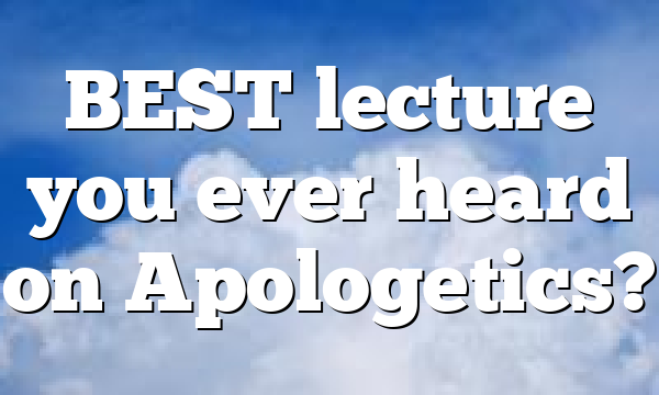 BEST lecture you ever heard on Apologetics?