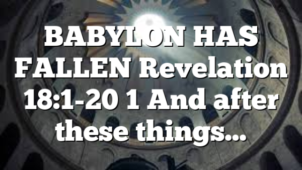 BABYLON HAS FALLEN Revelation 18:1-20 1 And after these things…