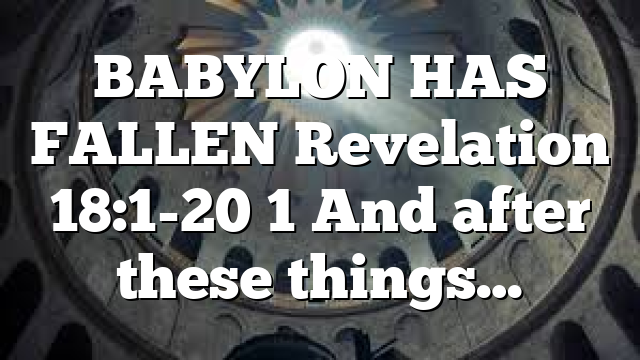 BABYLON HAS FALLEN Revelation 18:1-20 1 And after these things…