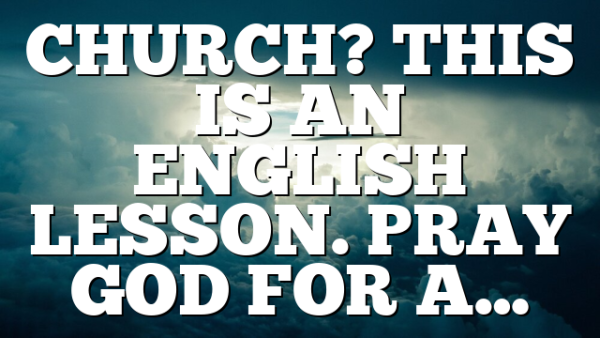 CHURCH? THIS IS AN ENGLISH LESSON. PRAY GOD FOR A…