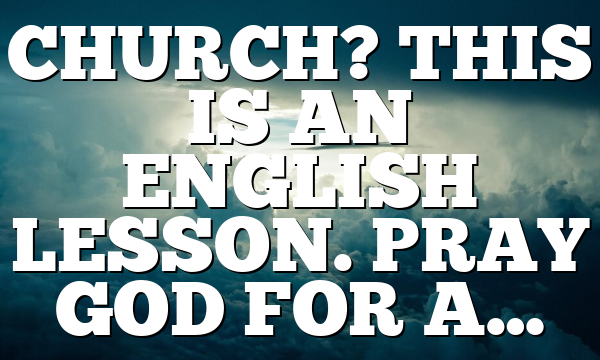 CHURCH? THIS IS AN ENGLISH LESSON. PRAY GOD FOR A…