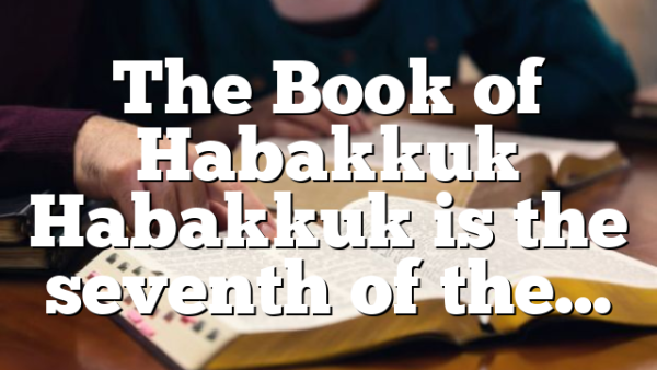 The Book of Habakkuk Habakkuk is the seventh of the…