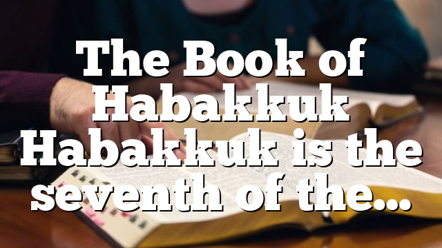 The Book of Habakkuk Habakkuk is the seventh of the…
