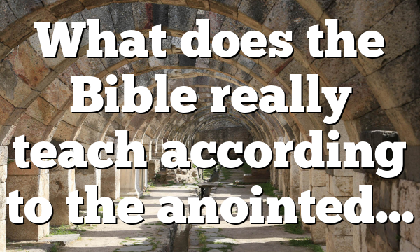 What does the Bible really teach according to the anointed…