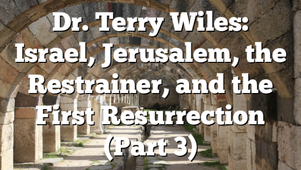 Dr. Terry Wiles: Israel, Jerusalem, the Restrainer, and the First Resurrection (Part 3)