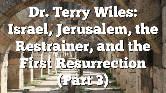 Dr. Terry Wiles: Israel, Jerusalem, the Restrainer, and the First Resurrection (Part 3)